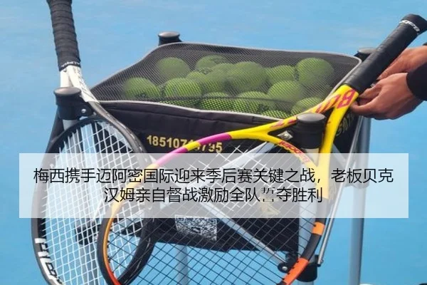 梅西携手迈阿密国际迎来季后赛关键之战,老板贝克汉姆亲自督战激励全队誓夺胜利