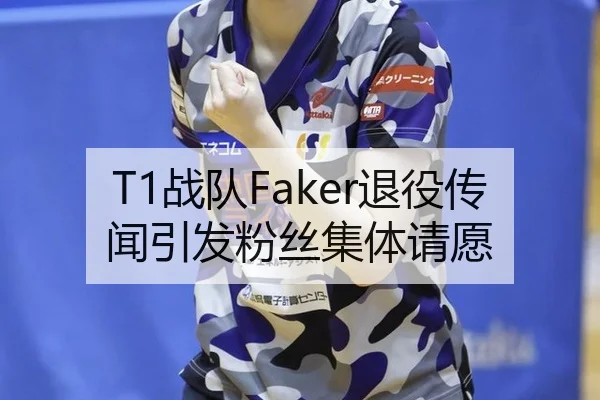 T1战队Faker退役传闻引发粉丝集体请愿