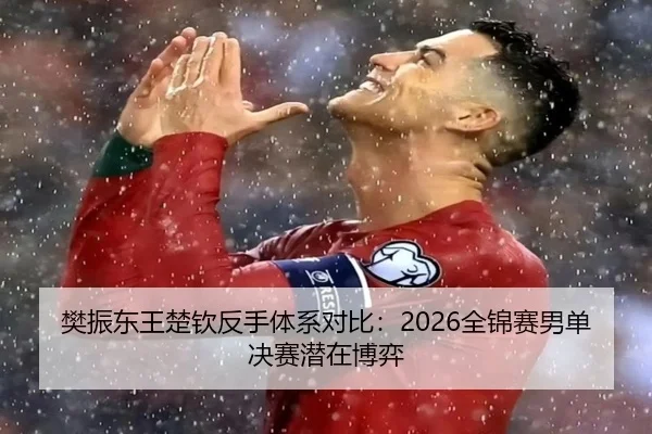 樊振东王楚钦反手体系对比：2026全锦赛男单决赛潜在博弈