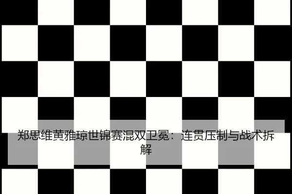 郑思维黄雅琼世锦赛混双卫冕：连贯压制与战术拆解